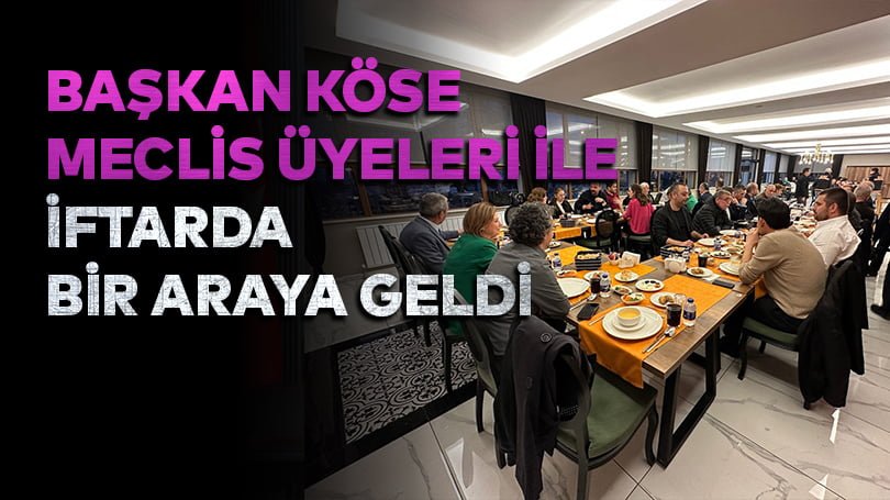 Başkan Köse Meclis Üyeleri İle İftarda Bir Araya Geldi