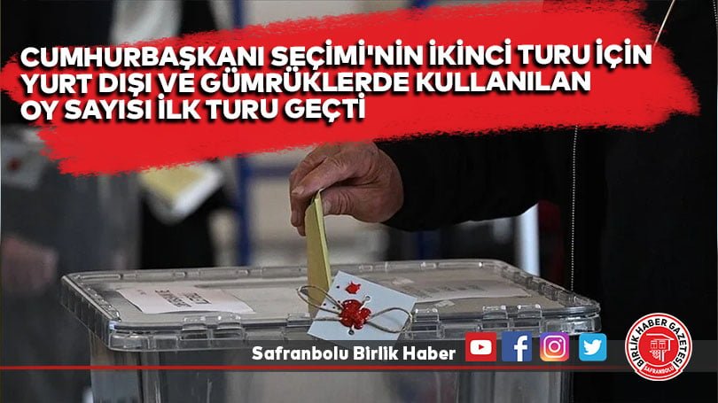 Cumhurbaşkanı Seçimi’nin ikinci turu için yurt dışı ve gümrüklerde kullanılan oy sayısı, ilk turu geçti