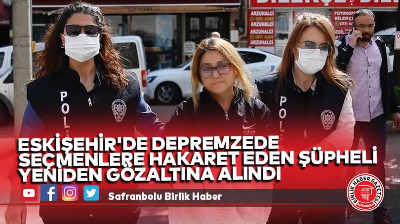 Eskişehir’de depremzede seçmenlere hakaret eden şüpheli yeniden gözaltına alındı