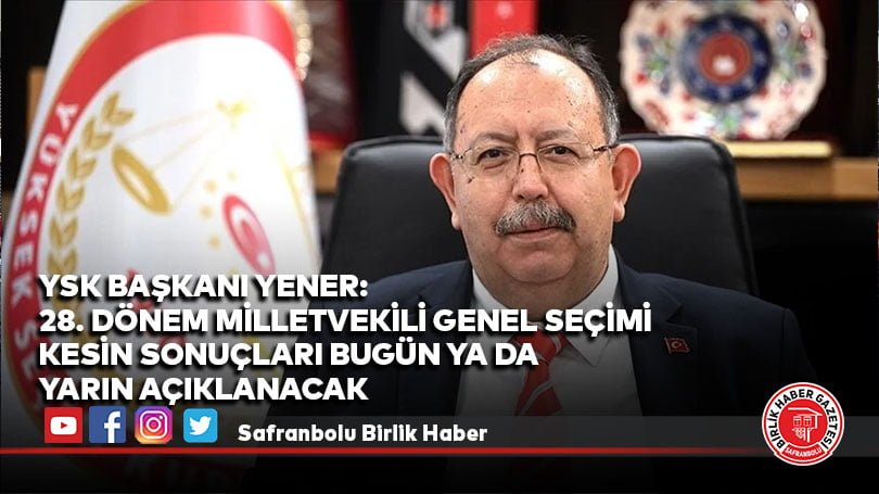 YSK Başkanı Yener: 28. Dönem Milletvekili Genel Seçimi kesin sonuçları bugün ya da yarın açıklanacak