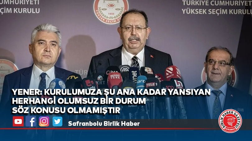 YSK Başkanı Yener: Kurulumuza şu ana kadar yansıyan herhangi olumsuz bir durum söz konusu olmamıştır
