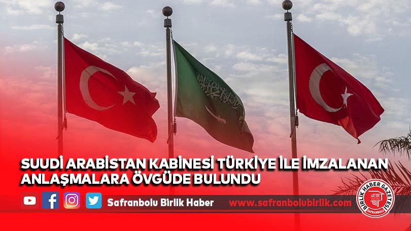 Suudi Arabistan kabinesi Türkiye ile imzalanan anlaşmalara övgüde bulundu