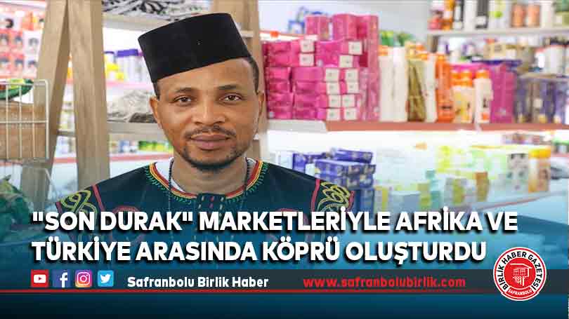 “Son Durak” marketleriyle Afrika ve Türkiye arasında köprü oluşturdu