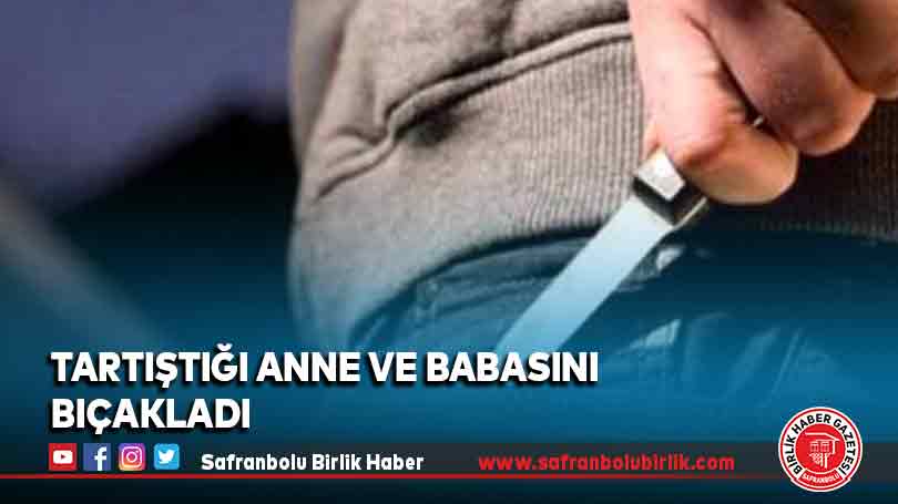 Tartıştığı anne ve babasını bıçakladı