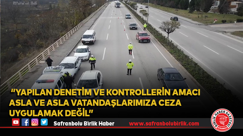  “Yapılan denetim ve kontrollerin amacı asla ve asla vatandaşlarımıza ceza uygulamak değil”