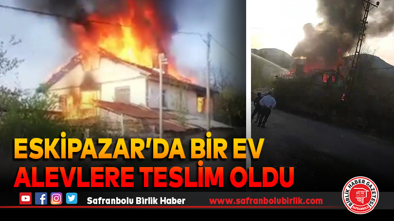 Eskipazar’da bir ev alevlere teslim oldu
