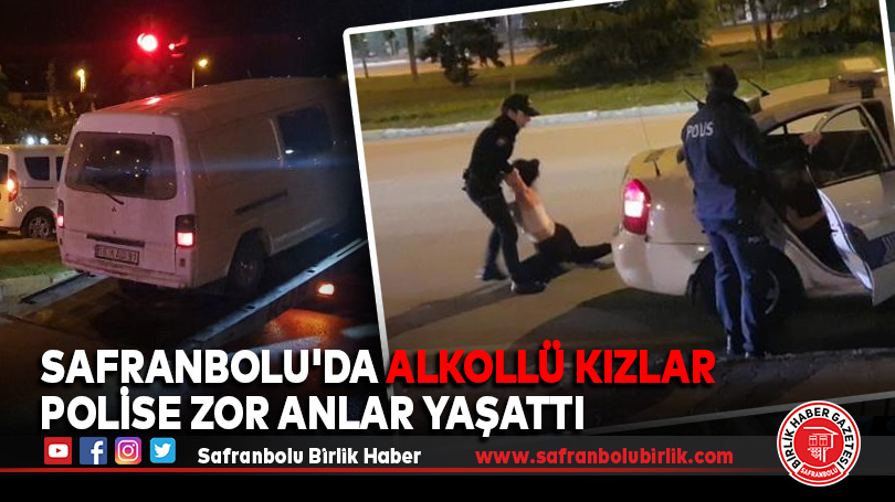 Safranbolu’da alkollü kızlar polise zor anlar yaşattı