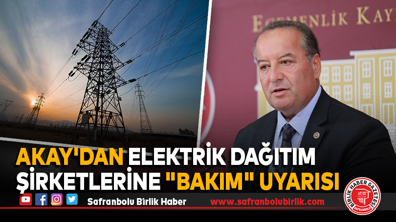 Akay’dan Elektrik Dağıtım Şirketlerine “Bakım” Uyarısı