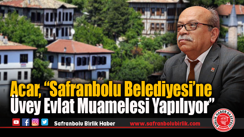 Acar, “Safranbolu Belediyesi’ne Üvey Evlat Muamelesi Yapılıyor”