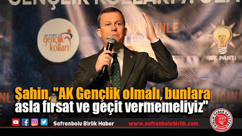 Şahin, “AK Gençlik olmalı, bunlara asla fırsat ve geçit vermemeliyiz”