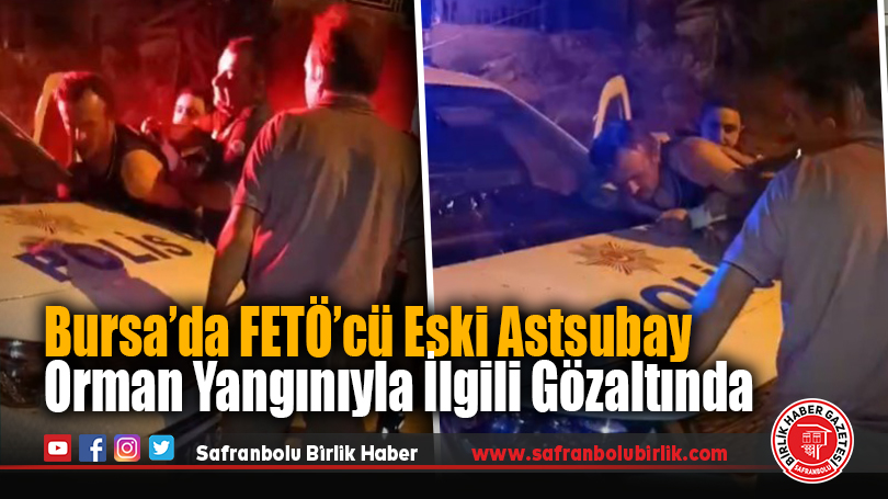 Bursa’da FETÖ’cü Eski Astsubay Orman Yangınıyla İlgili Gözaltında