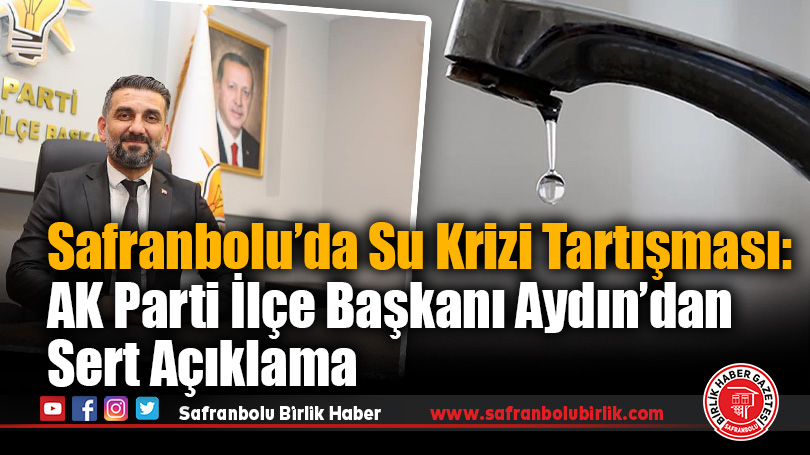 Safranbolu’da Su Krizi Tartışması: AK Parti İlçe Başkanı Aydın’dan Sert Açıklama