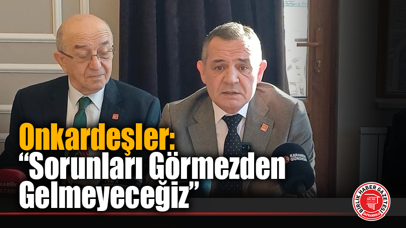 Onkardeşler: “Sorunları Görmezden Gelmeyeceğiz”