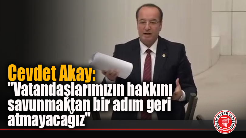 Cevdet Akay: ”Vatandaşlarımızın hakkını savunmaktan bir adım geri atmayacağız”