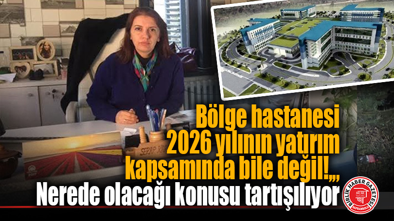 Bölge hastanesi 2026 yılının yatırım kapsamında bile değil!,,, Nerede olacağı konusu tartışılıyor