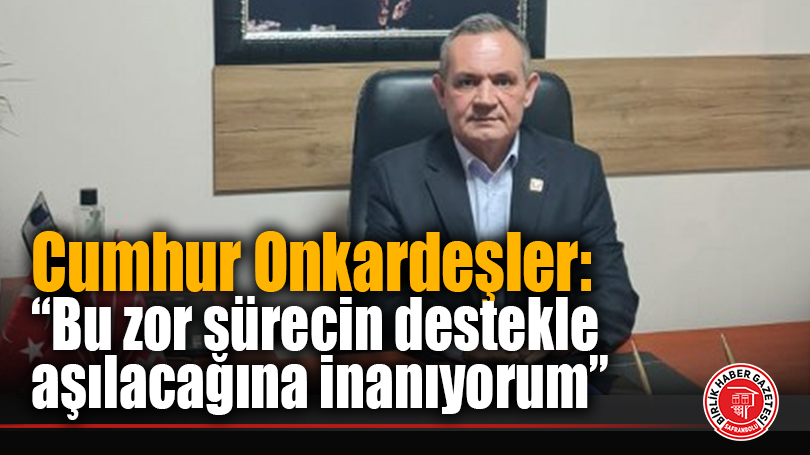 CHP Safranbolu İlçe Başkanı Cumhur Onkardeşler: “Bu zor sürecin destekle aşılacağına inanıyorum”