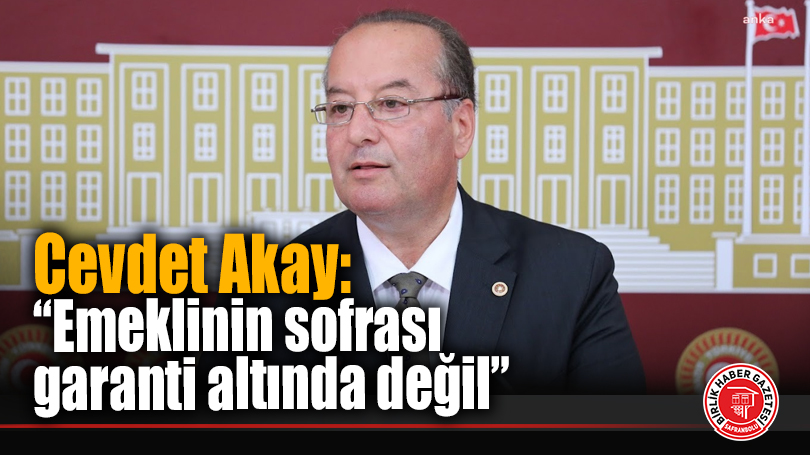 Cevdet Akay: “Emeklinin sofrası garanti altında değil”