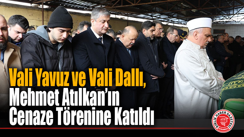 Vali Yavuz ve Vali Dallı, Mehmet Atılkan’ın Cenaze Törenine Katıldı