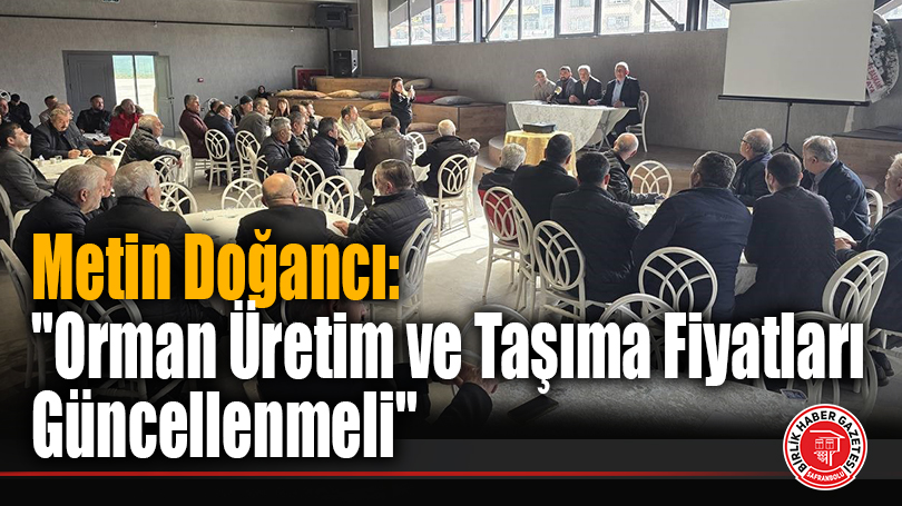 Metin Doğancı: “Orman Üretim ve Taşıma Fiyatları Güncellenmeli”