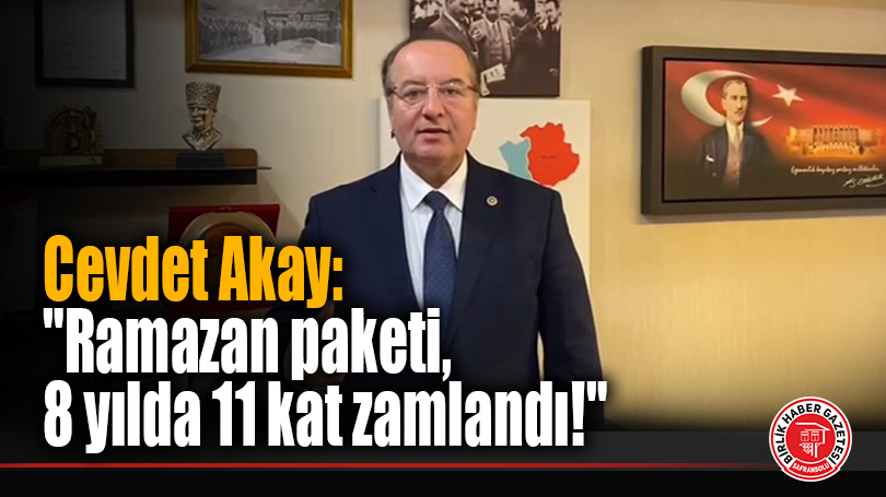 Cevdet Akay: “Ramazan paketi, 8 yılda 11 kat zamlandı!”