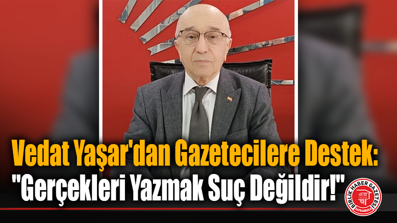 Vedat Yaşar’dan Gazetecilere Destek: “Gerçekleri Yazmak Suç Değildir!”