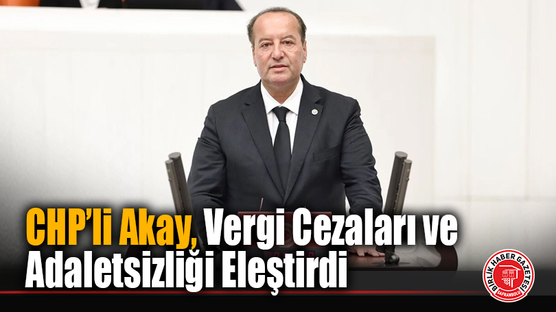 CHP’li Akay, Vergi Cezaları ve Adaletsizliği Eleştirdi