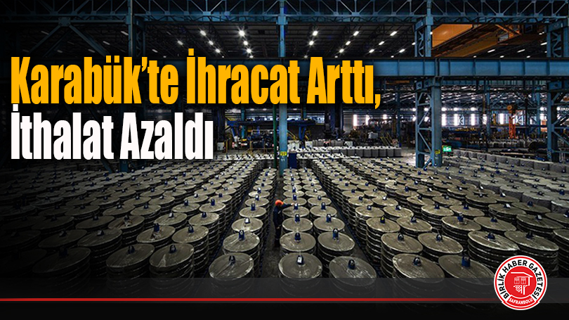 Karabük’te İhracat Arttı, İthalat Azaldı
