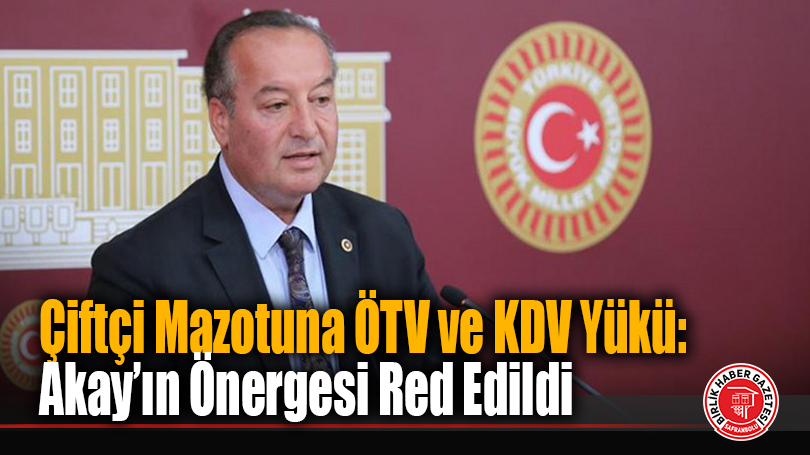 Çiftçi Mazotuna ÖTV ve KDV Yükü: Akay’ın Önergesi Red Edildi
