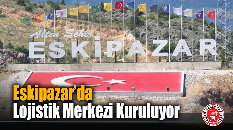 Eskipazar’da Lojistik Merkezi Kuruluyor