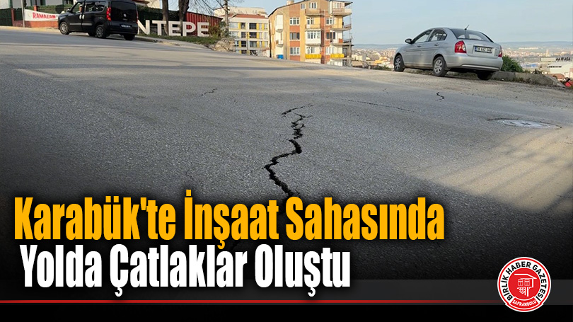 Karabük’te İnşaat Sahasında Yolda Çatlaklar Oluştu