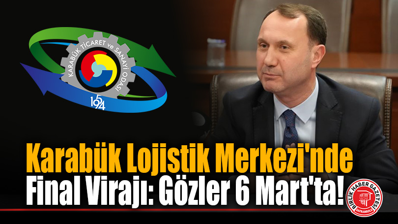 Karabük Lojistik Merkezi’nde Final Virajı: Gözler 6 Mart’ta!
