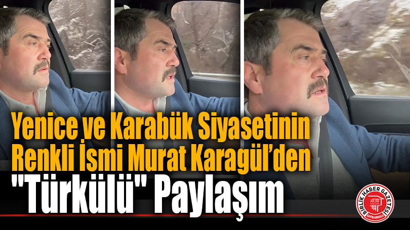 Yenice ve Karabük Siyasetinin Renkli İsmi Murat Karagül’den “Türkülü” Paylaşım