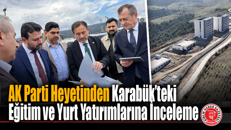 AK Parti Heyetinden Karabük’teki Eğitim ve Yurt Yatırımlarına İnceleme