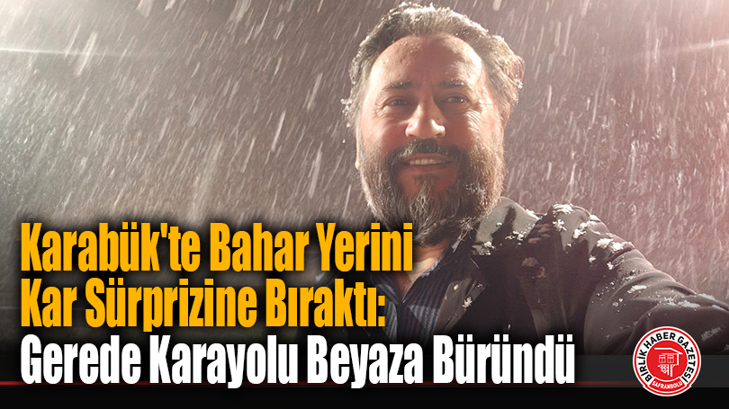 Karabük’te Bahar Yerini Kar Sürprizine Bıraktı: Gerede Karayolu Beyaza Büründü