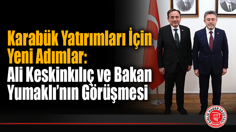 Karabük Yatırımları İçin Yeni Adımlar: Ali Keskinkılıç ve Bakan Yumaklı’nın Görüşmesi