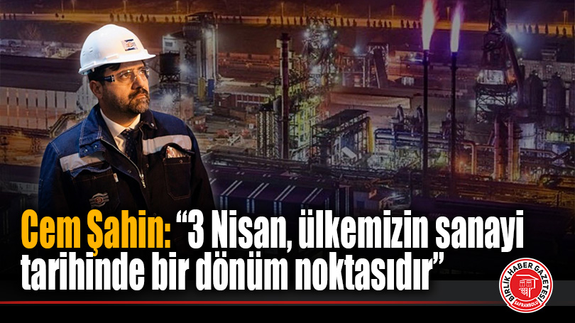 Cem Şahin: “3 Nisan, ülkemizin sanayi tarihinde bir dönüm noktasıdır”