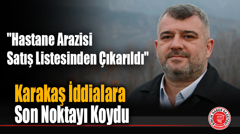 Karakaş İddialara Son Noktayı Koydu: “Hastane Arazisi Satış Listesinden Çıkarıldı”