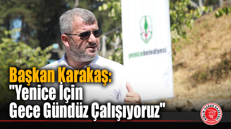 Başkan Karakaş: “Yenice İçin Gece Gündüz Çalışıyoruz”