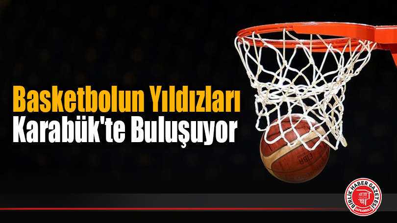 Basketbolun Yıldızları Karabük’te Buluşuyor