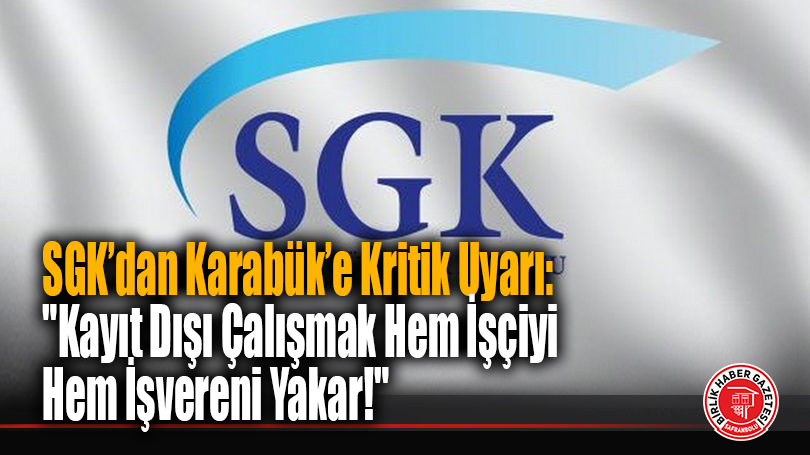 SGK’dan Karabük’e Kritik Uyarı: “Kayıt Dışı Çalışmak Hem İşçiyi Hem İşvereni Yakar!”