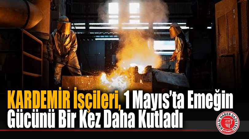 KARDEMİR İşçileri, 1 Mayıs’ta Emeğin Gücünü Bir Kez Daha Kutladı