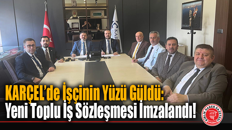 KARÇEL’de İşçinin Yüzü Güldü: Yeni Toplu İş Sözleşmesi İmzalandı!
