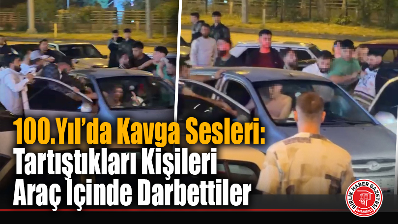 100.Yıl’da Kavga Sesleri: Tartıştıkları Kişileri Araç İçinde Darbettiler