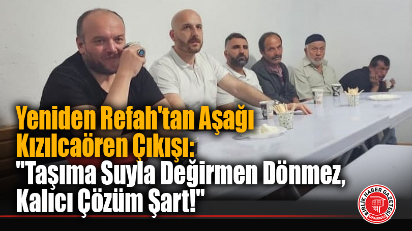 Yeniden Refah’tan Aşağı Kızılcaören Çıkışı: “Taşıma Suyla Değirmen Dönmez, Kalıcı Çözüm Şart!”