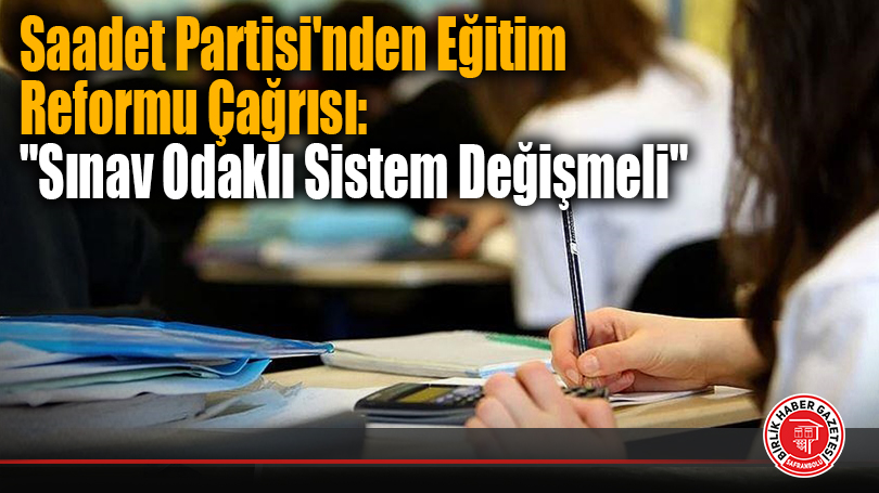 Saadet Partisi’nden Eğitim Reformu Çağrısı: “Sınav Odaklı Sistem Değişmeli”