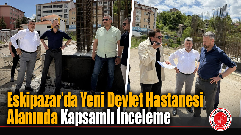Eskipazar’da Yeni Devlet Hastanesi Alanında Kapsamlı İnceleme
