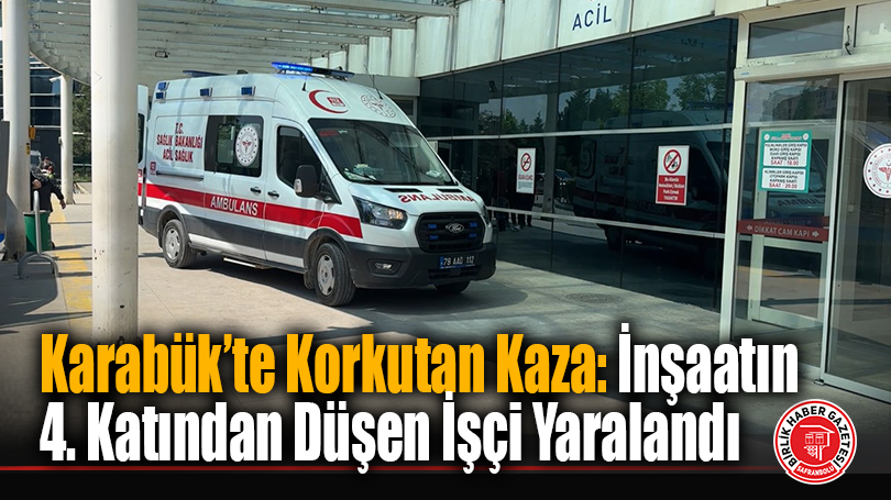 Karabük’te Korkutan Kaza: İnşaatın 4. Katından Düşen İşçi Yaralandı