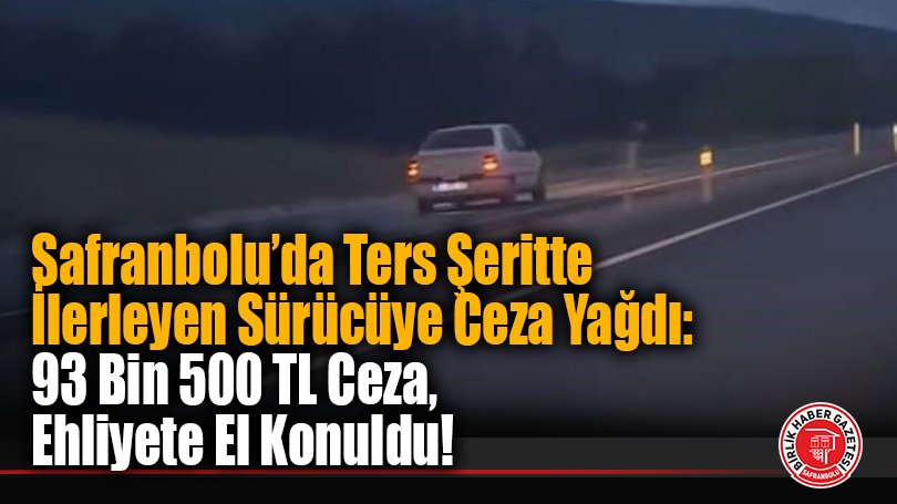 Safranbolu’da Ters Şeritte İlerleyen Sürücüye Ceza Yağdı: 93 Bin 500 TL Ceza, Ehliyete El Konuldu!