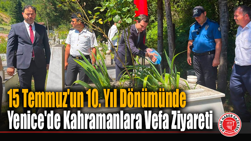 15 Temmuz’un 10. Yıl Dönümünde Yenice’de Kahramanlara Vefa Ziyareti
