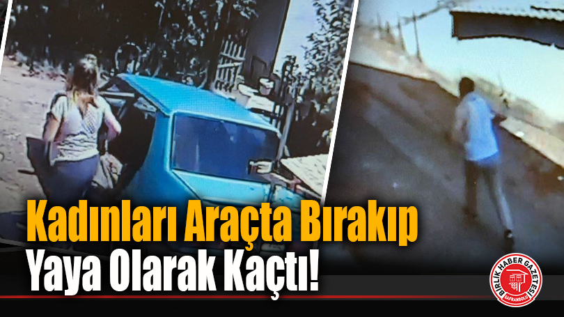Kadınları Araçta Bırakıp Yaya Olarak Kaçtı!